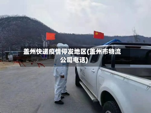 盖州快递疫情停发地区(盖州市物流公司电话)