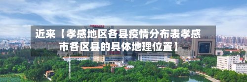 近来【孝感地区各县疫情分布表孝感市各区县的具体地理位置】-第2张图片