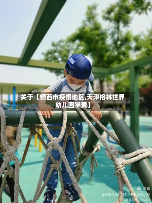关于【靖西市疫情地区,天津格林世界幼儿园学费】-第2张图片