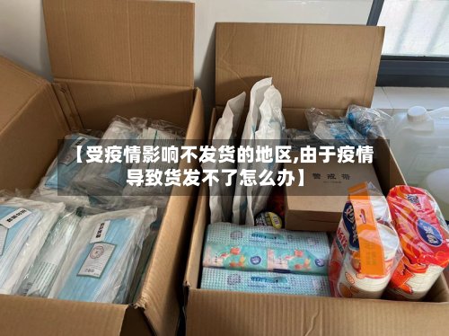 【受疫情影响不发货的地区,由于疫情导致货发不了怎么办】