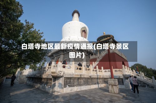 白塔寺地区最新疫情通报(白塔寺景区图片)