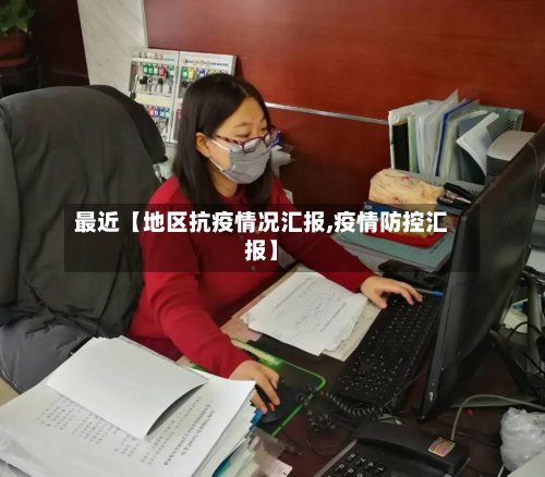 最近【地区抗疫情况汇报,疫情防控汇报】-第3张图片