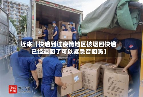 近来【快递到过疫情地区被退回快递已经退回了可以紧急召回吗】