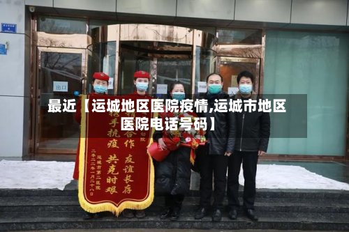 最近【运城地区医院疫情,运城市地区医院电话号码】