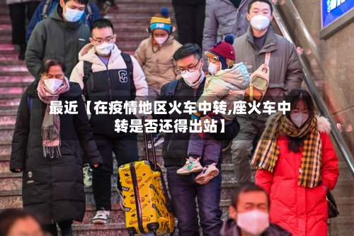 最近【在疫情地区火车中转,座火车中转是否还得出站】-第2张图片