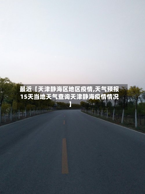 最近【天津静海区地区疫情,天气预报15天当地天气查询天津静海疫情情况】-第2张图片