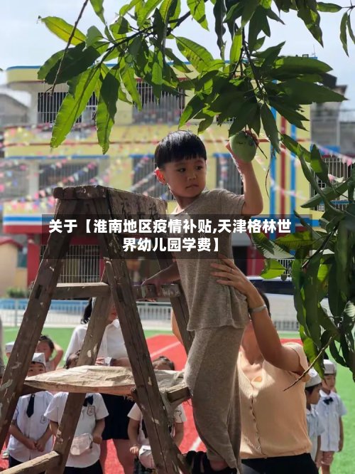 关于【淮南地区疫情补贴,天津格林世界幼儿园学费】-第3张图片