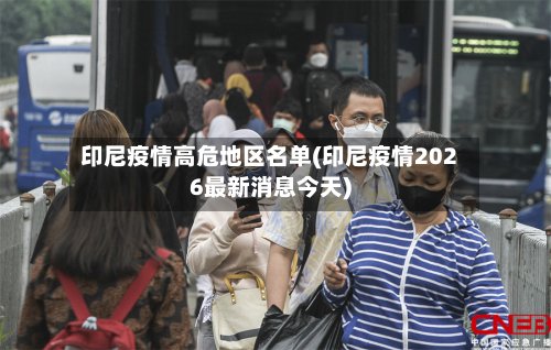 印尼疫情高危地区名单(印尼疫情2026最新消息今天)