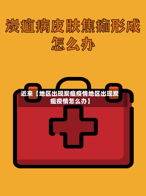 近来【地区出现炭疽疫情地区出现炭疽疫情怎么办】