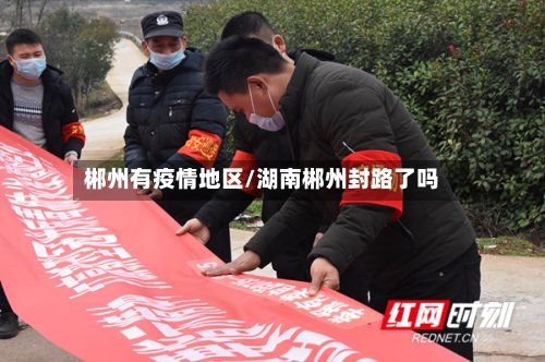 郴州有疫情地区/湖南郴州封路了吗