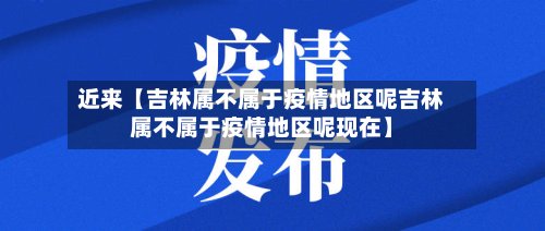 近来【吉林属不属于疫情地区呢吉林属不属于疫情地区呢现在】
