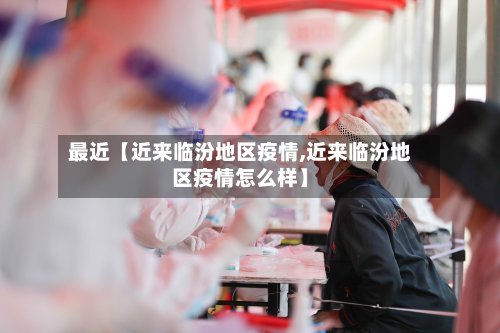 最近【近来临汾地区疫情,近来临汾地区疫情怎么样】