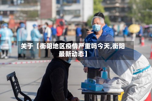 关于【衡阳地区疫情严重吗今天,衡阳最新动态】