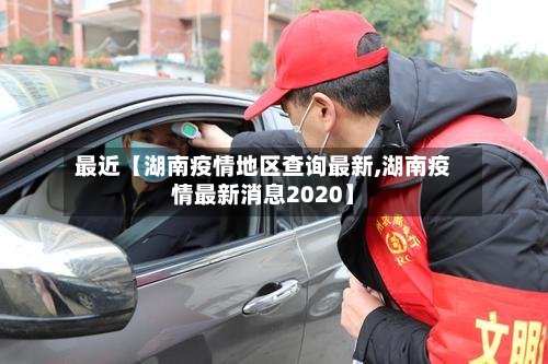 最近【湖南疫情地区查询最新,湖南疫情最新消息2020】