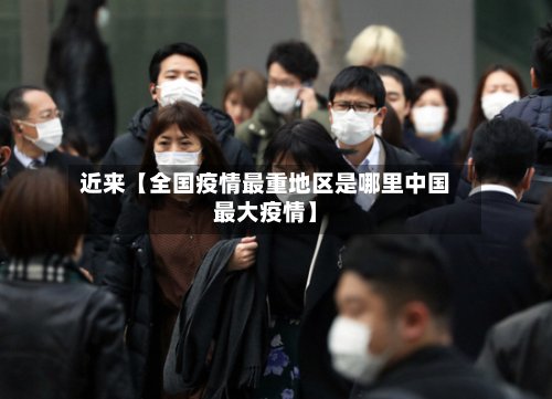 近来【全国疫情最重地区是哪里中国最大疫情】