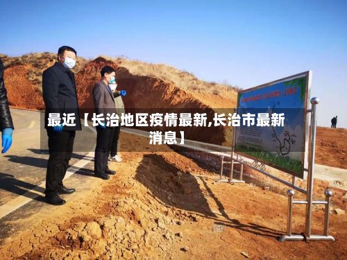 最近【长治地区疫情最新,长治市最新消息】