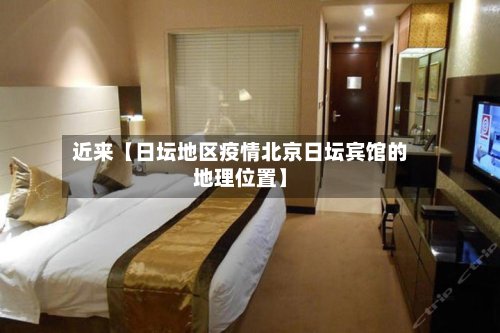 近来【日坛地区疫情北京日坛宾馆的地理位置】-第2张图片