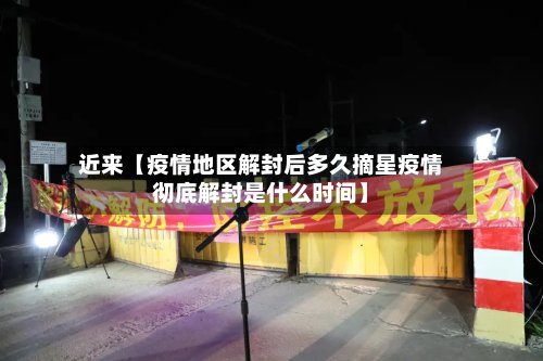 近来【疫情地区解封后多久摘星疫情彻底解封是什么时间】