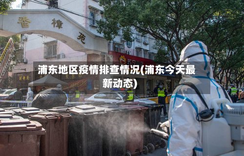 浦东地区疫情排查情况(浦东今天最新动态)