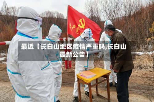 最近【长白山地区疫情严重吗,长白山最新公告】