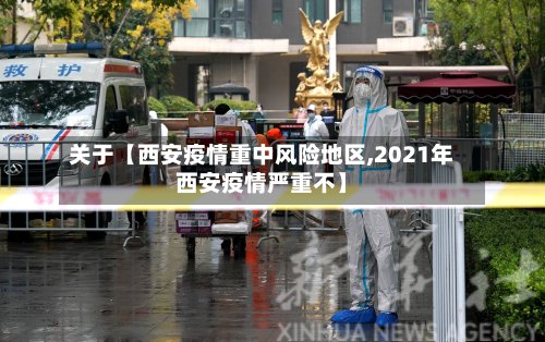 关于【西安疫情重中风险地区,2021年西安疫情严重不】