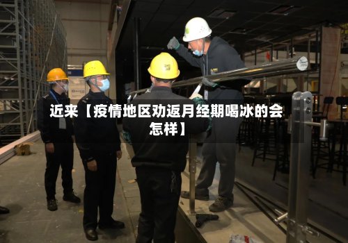 近来【疫情地区劝返月经期喝冰的会怎样】-第2张图片