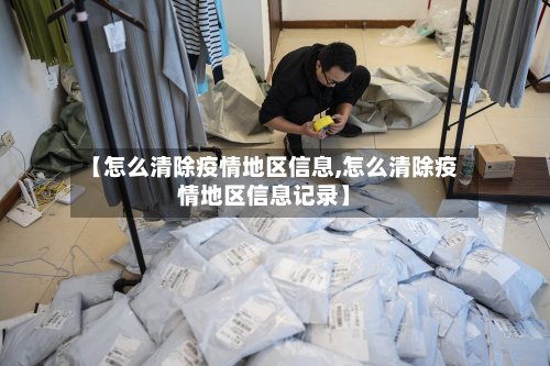 【怎么清除疫情地区信息,怎么清除疫情地区信息记录】