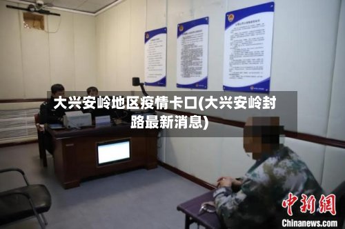 大兴安岭地区疫情卡口(大兴安岭封路最新消息)