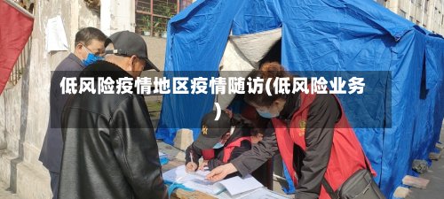 低风险疫情地区疫情随访(低风险业务)-第3张图片