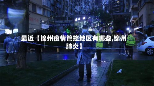 最近【锦州疫情管控地区有哪些,锦州肺炎】-第2张图片