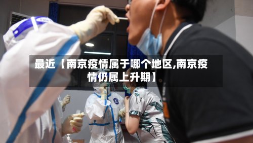 最近【南京疫情属于哪个地区,南京疫情仍属上升期】