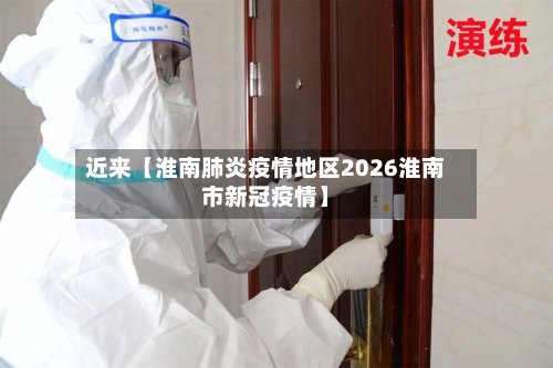 近来【淮南肺炎疫情地区2026淮南市新冠疫情】-第2张图片