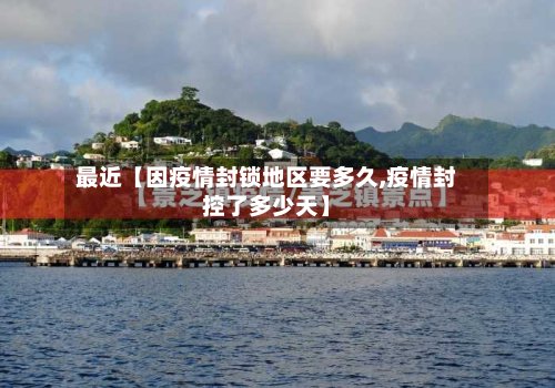 最近【因疫情封锁地区要多久,疫情封控了多少天】