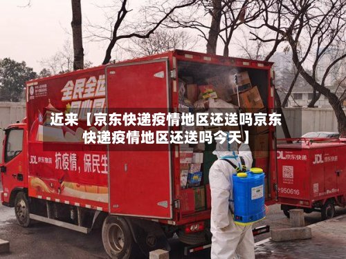近来【京东快递疫情地区还送吗京东快递疫情地区还送吗今天】