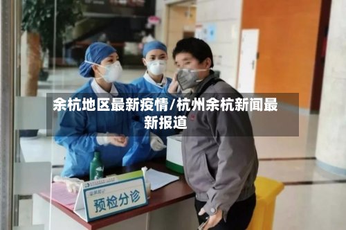 余杭地区最新疫情/杭州余杭新闻最新报道