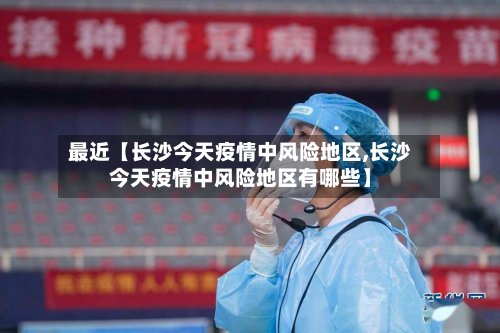最近【长沙今天疫情中风险地区,长沙今天疫情中风险地区有哪些】-第2张图片