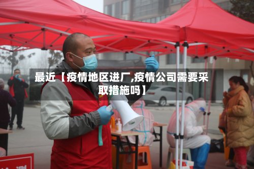 最近【疫情地区进厂,疫情公司需要采取措施吗】