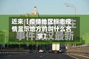 近来【疫情地区标志疫情显示地方的叫什么名字】-第3张图片