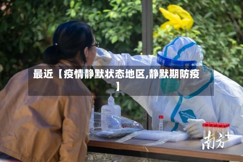 最近【疫情静默状态地区,静默期防疫】