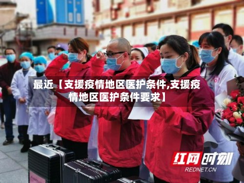 最近【支援疫情地区医护条件,支援疫情地区医护条件要求】-第3张图片