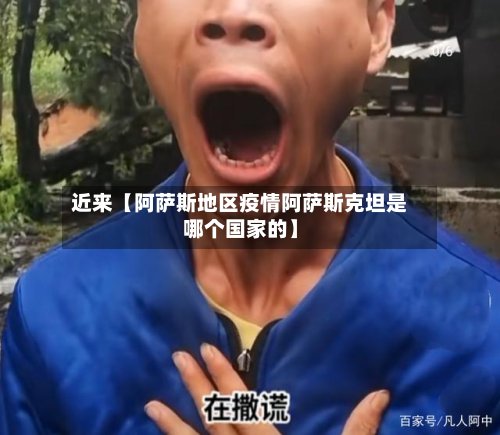 近来【阿萨斯地区疫情阿萨斯克坦是哪个国家的】