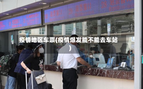 疫情地区车票(疫情爆发能不能去车站)-第2张图片