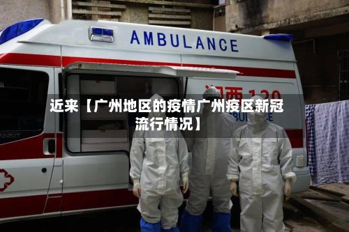 近来【广州地区的疫情广州疫区新冠流行情况】-第3张图片