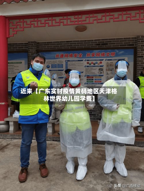 近来【广东实时疫情黄码地区天津格林世界幼儿园学费】