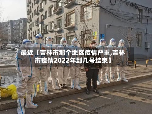 最近【吉林市那个地区疫情严重,吉林市疫情2022年到几号结束】