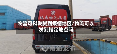 物流可以发货到疫情地区/物流可以发到指定地点吗-第2张图片