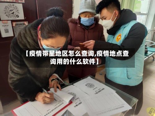 【疫情带星地区怎么查询,疫情地点查询用的什么软件】-第3张图片
