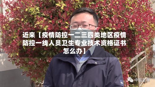 近来【疫情防控一二三四类地区疫情防控一线人员卫生专业技术资格证书怎么办】-第2张图片