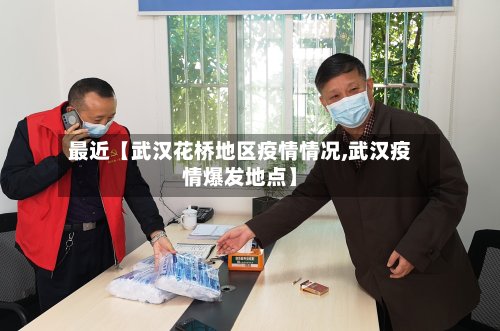 最近【武汉花桥地区疫情情况,武汉疫情爆发地点】