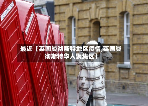 最近【英国曼彻斯特地区疫情,英国曼彻斯特华人聚集区】